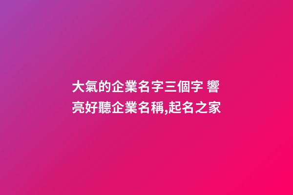 大氣的企業名字三個字 響亮好聽企業名稱,起名之家